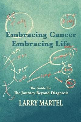 Embracing Life to Embracing Cancer--Embracing Life: The Guide for the Journey beyond Diagnosis - Larry Martel - cover