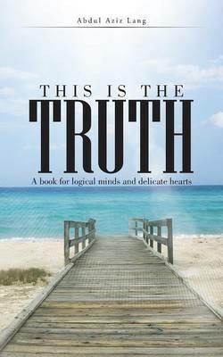 This Is the Truth: A Book for Logical Minds and Delicate Hearts - Abdul Aziz - cover