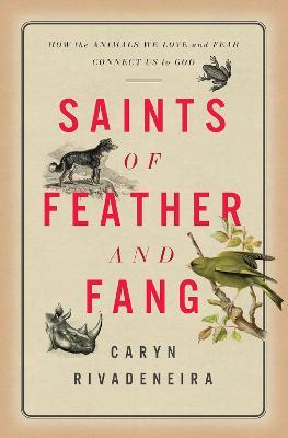 Saints of Feather and Fang: How the Animals We Love and Fear Connect Us to God - Caryn Rivadeneira - cover