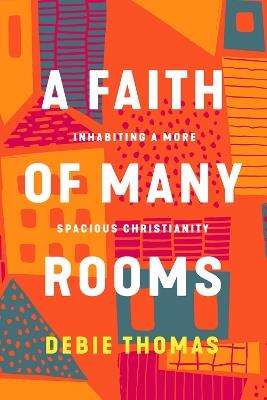 A Faith of Many Rooms: Inhabiting a More Spacious Christianity - Debie Thomas - cover