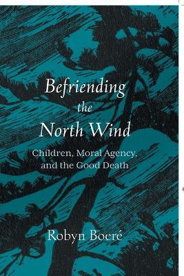 Befriending the North Wind: Children, Moral Agency, and the Good Death - Robyn Boeré - cover