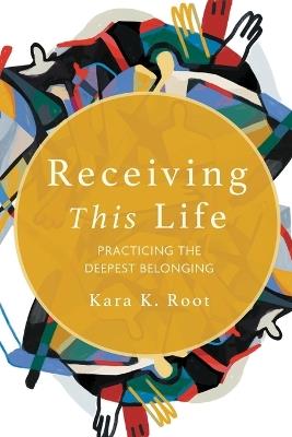 Receiving This Life: Practicing the Deepest Belonging - Kara K. Root - cover
