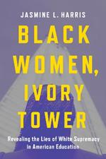 Black Women, Ivory Tower: Revealing the Lies of White Supremacy in American Education