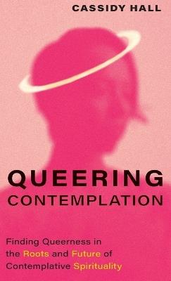 Queering Contemplation: Finding Queerness in the Roots and Future of Contemplative Spirituality - Cassidy Hall - cover