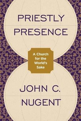 Priestly Presence: A Church for the World’s Sake - John C. Nugent - cover