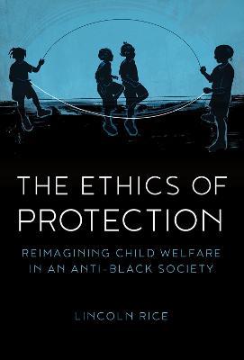 The Ethics of Protection: Reimagining Child Welfare in an Anti-Black Society - Lincoln Rice - cover