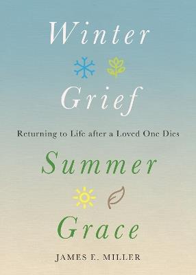 Winter Grief, Summer Grace: Returning to Life after a Loved One Dies - James E. Miller - cover