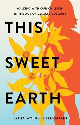 This Sweet Earth: Walking with Our Children in the Age of Climate Collapse - Lydia Wylie-Kellermann - cover