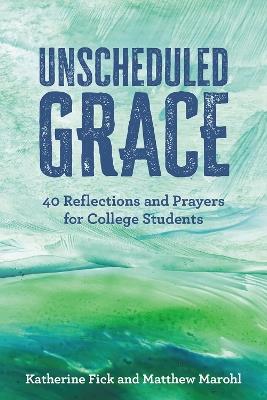 Unscheduled Grace: 40 Devotions and Prayers for College Students - Katherine Fick,Matthew J. Marohl - cover