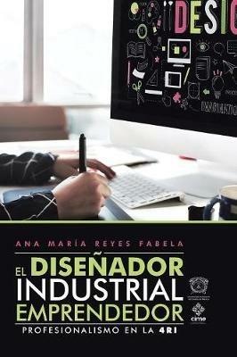 El Disenador Industrial Emprendedor: Profesionalismo En La 4Ri - Ana Maria Fabela Reyes - cover