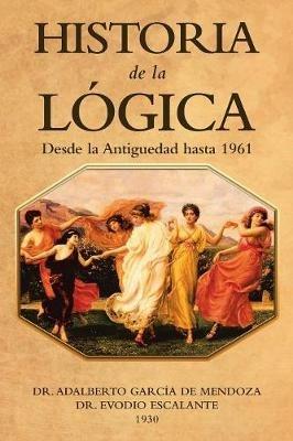 Historia De La Logica: Desde La Antiguedad Hasta 1961 - Adalberto Garcia de Mendoza,Evodio Escalante - cover