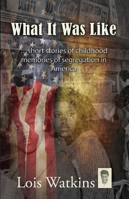 What It Was Like...short stories of childhood memories of segregation in America - Lois Watkins - cover