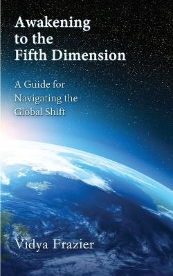 Awakening to the Fifth Dimension -- A Guide for Navigating the Global Shift - Vidya Frazier - cover