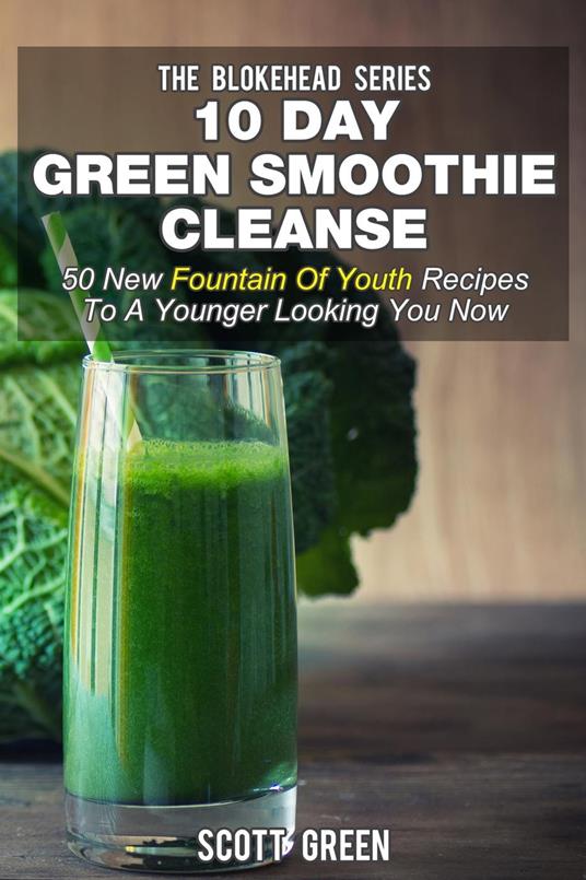 10 Day Green Smoothie Cleanse: 50 New Fountain Of Youth Recipes To A Younger Looking You Now