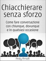 Chiacchierare senza sforzo: Come fare conversazione con chiunque, dovunque e in qualsiasi occasione