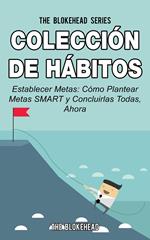 Colección de Hábitos. Establecer Metas: Cómo Plantear Metas SMART y Concluirlas Todas, Ahora.