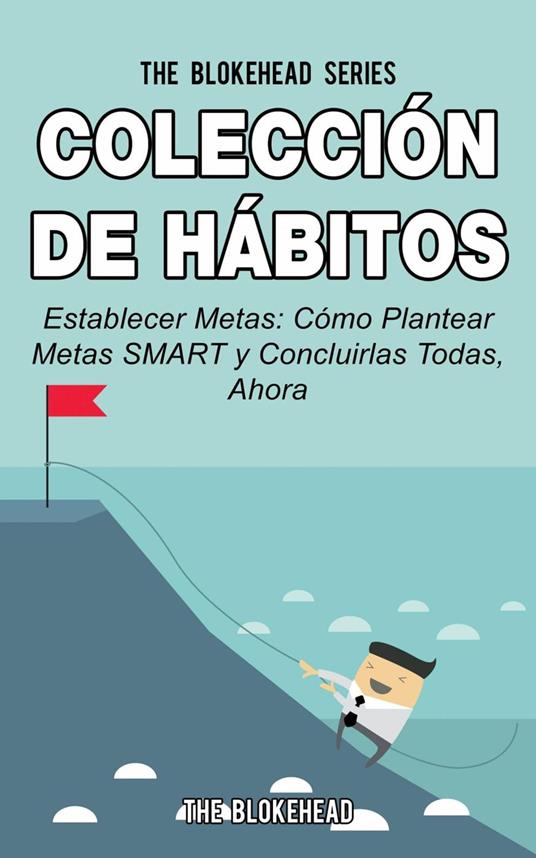 Colección de Hábitos. Establecer Metas: Cómo Plantear Metas SMART y Concluirlas Todas, Ahora.