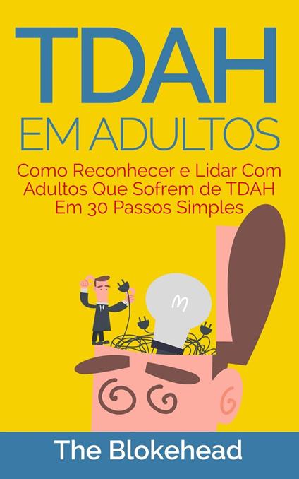 TDAH em Adultos - Como Reconhecer e Lidar Com Adultos Que Sofrem de TDAH Em 30 Passos Simples