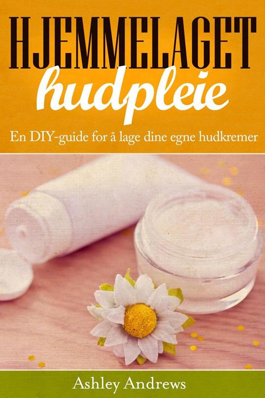 Hjemmelaget hudpleie: En DIY-guide for å lage dine egne hudkremer - Ashley Andrews - ebook