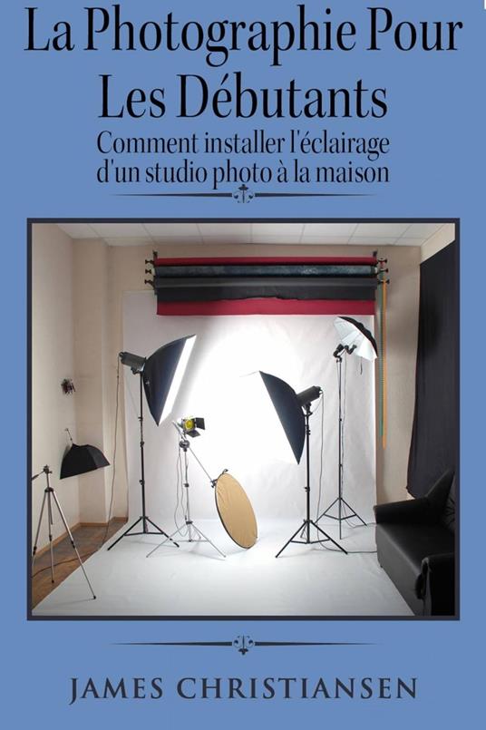 La photographie pour les débutants : comment installer l'éclairage d'un studio photo à la maison