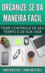 Organize-se da maneira fácil: Tome controle de seu tempo e de sua vida