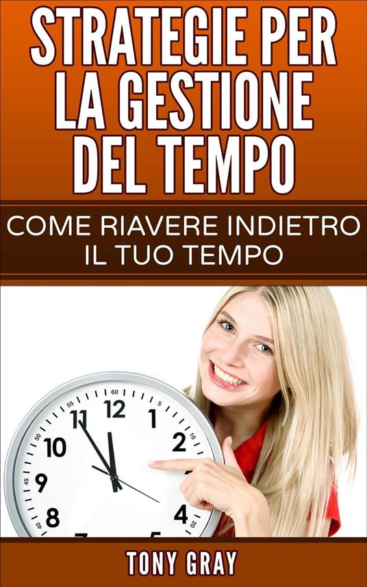 Strategie per la gestione del tempo – Come riavere indietro il tuo tempo - Tony Gray - ebook