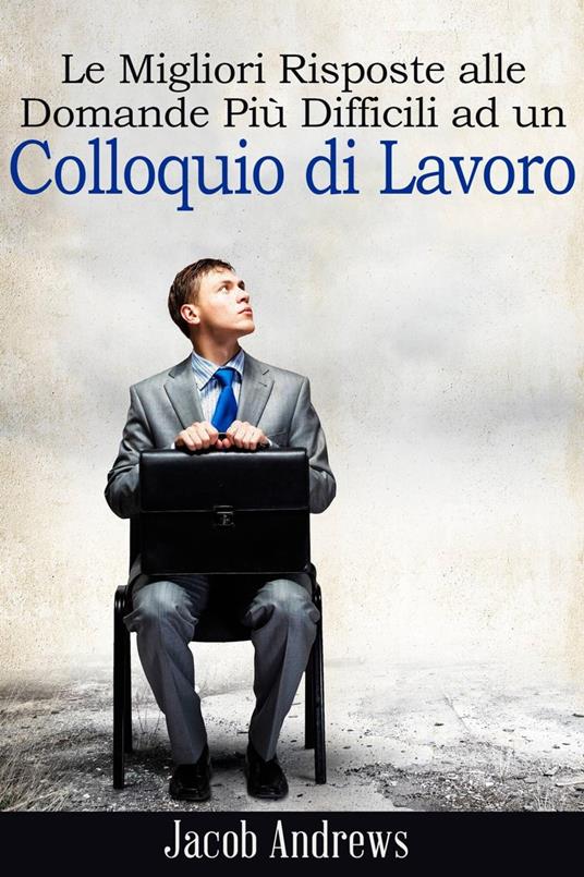 Le Migliori Risposte alle Domande Più Difficili ad un Colloquio di Lavoro - Jacob Andrews - ebook