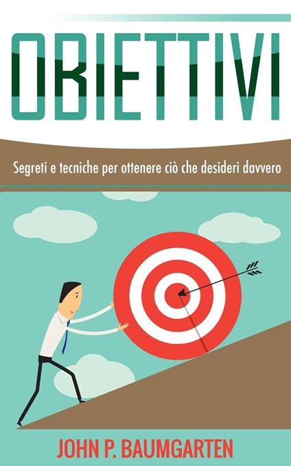 Obiettivi - Segreti e tecniche per ottenere ciò che desideri davvero - John P. Baumgarten - ebook