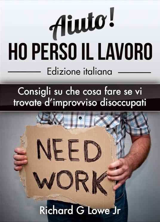 Aiuto! Ho perso il lavoro: Consigli su che cosa fare se vi trovate d’improvviso disoccupati - Richard G Lowe Jr - ebook