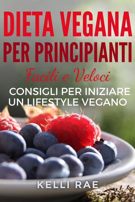 Dieta Vegana per Principianti: Facili e Veloci consigli per iniziare un Lifestyle Vegano - Kelli Rae - ebook