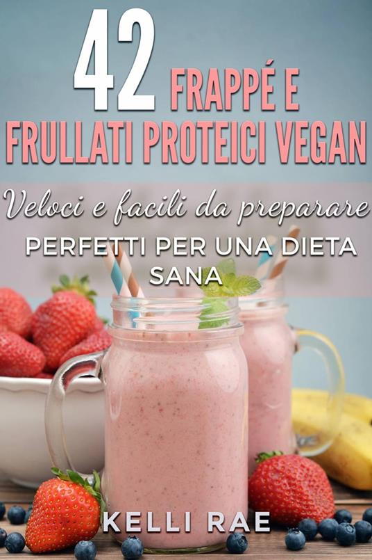 42 Frappé e Frullati Proteici Vegan - Veloci e facili da preparare. Perfetti per una dieta sana - Kelli Rae - ebook