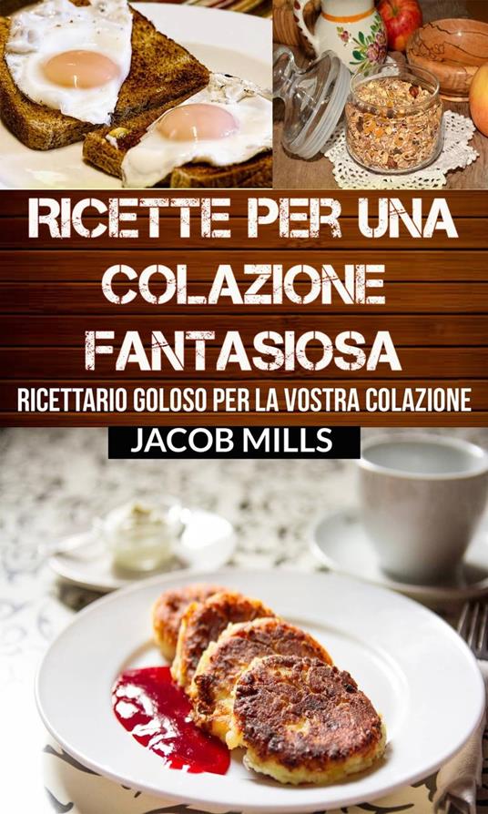 Ricette per una colazione fantasiosa: Ricettario goloso per la vostra colazione - Jacob Mills - ebook