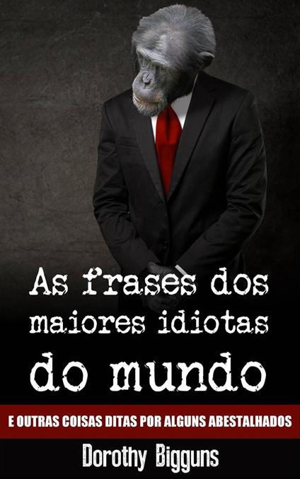 As frases dos maiores idiotas do mundo... E outras coisas ditas por alguns abestalhados