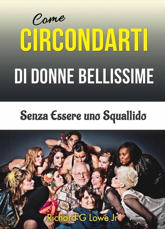 Come Circondarti di Donne Bellissime: Senza Essere uno Squallido - Richard G Lowe Jr - ebook