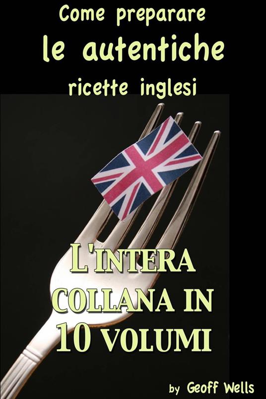 Come preparare le autentiche ricette inglesi - L'intera collana in 10 volumi - Geoff Wells - ebook