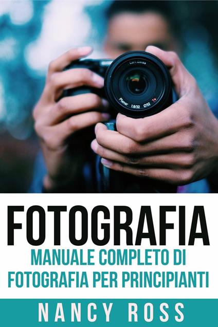 Fotografia: Manuale Completo Di Fotografia Per Principianti - Nancy Ross - ebook