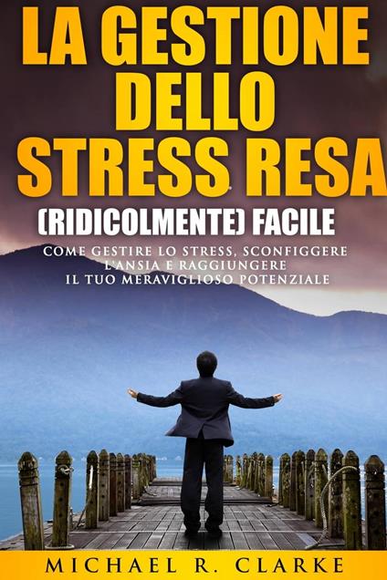 La gestione dello stress resa (ridicolmente) facile - Michael R. Clarke - ebook