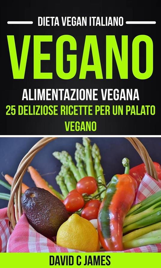 Vegano: Alimentazione vegana: 25 deliziose ricette per un palato vegano (Dieta vegan italiano) - David C James - ebook