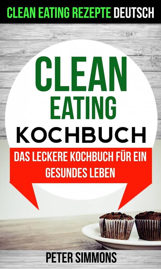 Clean Eating Kochbuch: Das leckere Kochbuch für ein gesundes Leben (Clean Eating Rezepte Deutsch)