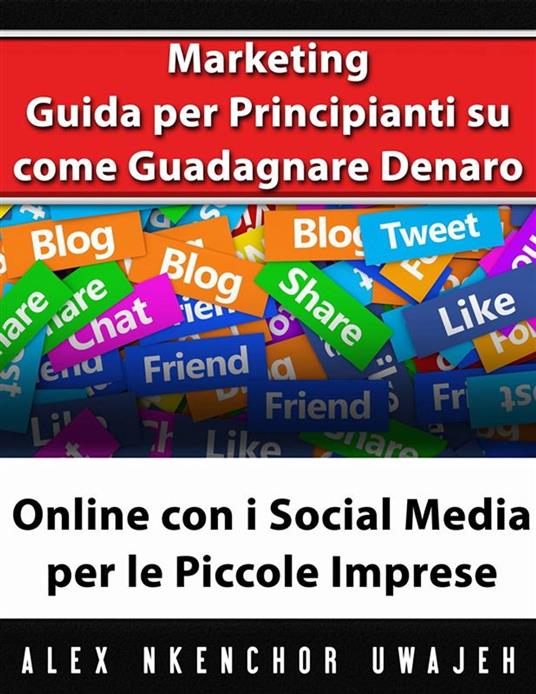 Marketing: Guida Per Principianti Su Come Guadagnare Denaro Online Con I Social Media Per Le Piccole Imprese - Alex Nkenchor Uwajeh,Nicoletta Natoli - ebook