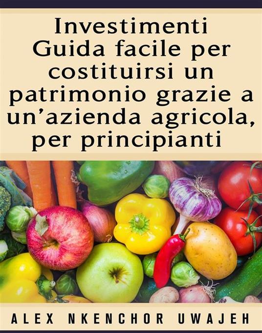 Investimenti: Guida Facile Per Costituirsi Un Patrimonio Grazie A Un’Azienda Agricola, Per Principianti - Alex Nkenchor Uwajeh,Letizia PIPERO - ebook