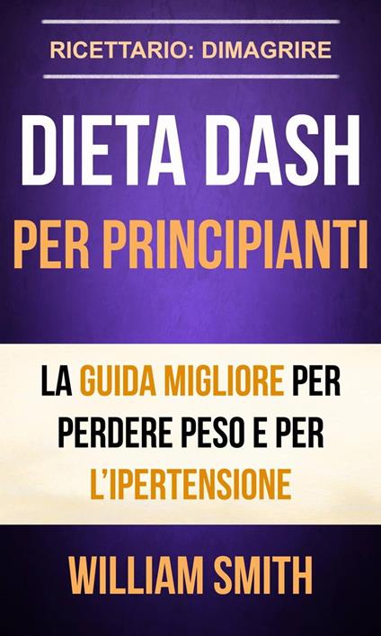 Dieta Dash per principianti La guida migliore per perdere peso e per l’ipertensione (Ricettario: Dimagrire) - Smith William - ebook