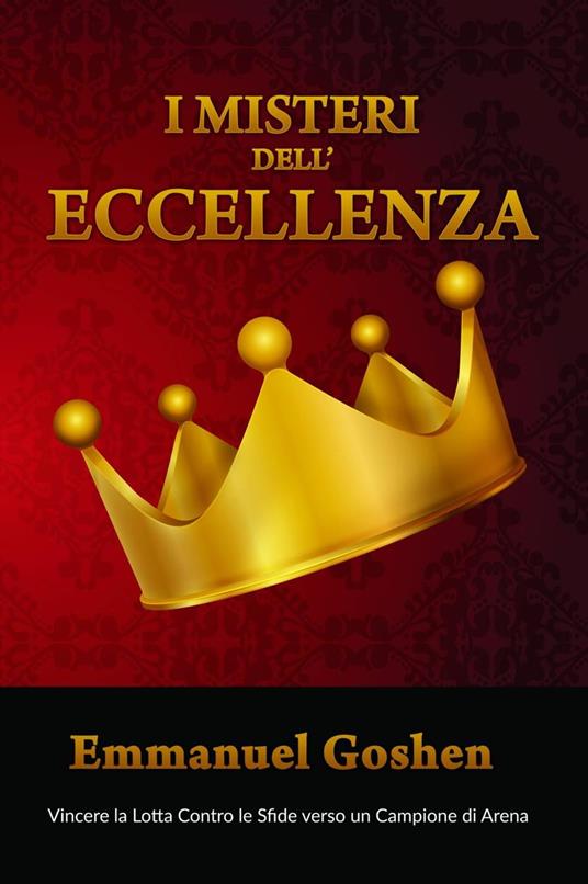 I Misteri dell’Eccellenza - Vincere la Lotta Contro le Sfide verso un Campione di Arena - Emmanuel Goshen - ebook