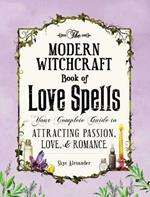 The Modern Witchcraft Book of Love Spells: Your Complete Guide to Attracting Passion, Love, and Romance