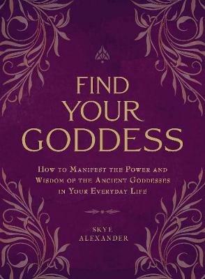 Find Your Goddess: How to Manifest the Power and Wisdom of the Ancient Goddesses in Your Everyday Life - Skye Alexander - cover