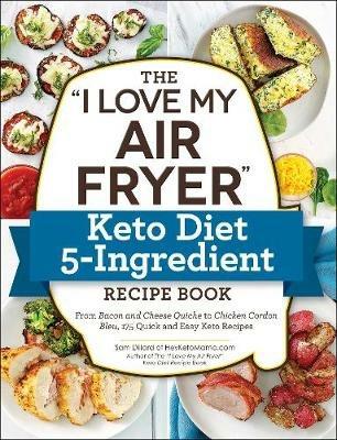 The "I Love My Air Fryer" Keto Diet 5-Ingredient Recipe Book: From Bacon and Cheese Quiche to Chicken Cordon Bleu, 175 Quick and Easy Keto Recipes - Sam Dillard - cover