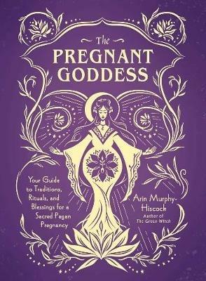 The Pregnant Goddess: Your Guide to Traditions, Rituals, and Blessings for a Sacred Pagan Pregnancy - Arin Murphy-Hiscock - cover