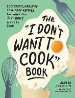 The "I Don't Want to Cook" Book: 100 Tasty, Healthy, Low-Prep Recipes for When You Just Don't Want to Cook - Alyssa Brantley - cover