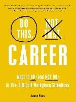 Do This, Not That: Career: What to Do (and NOT Do) in 75+ Difficult Workplace Situations