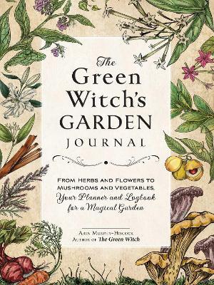 The Green Witch's Garden Journal: From Herbs and Flowers to Mushrooms and Vegetables, Your Planner and Logbook for a Magical Garden - Arin Murphy-Hiscock - cover